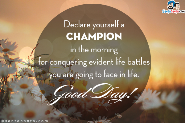 Declare yourself a CHAMPION in the morning for conquering evident life battles you are going to face in life.<br/>
Good Day! 