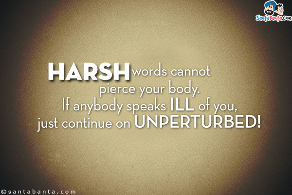 Harsh words cannot pierce your body. If anybody speaks ill of you, just continue on unperturbed!