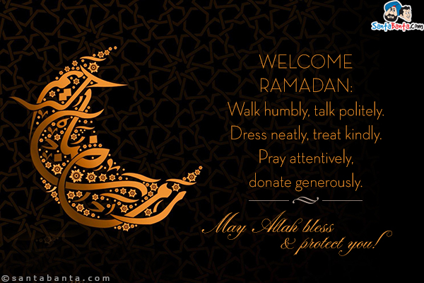 Welcome Ramadan:<br/>
Walk humbly, talk politely.<br/>
Dress neatly, treat kindly.<br/>
Pray attentively, donate generously.<br/>
May Allah bless and protect you!