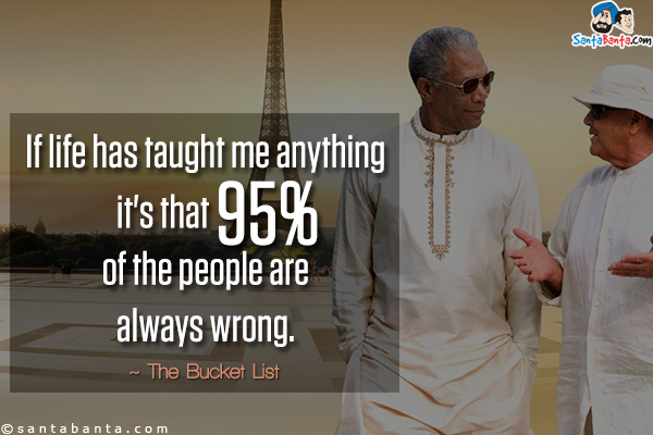 If life has taught me anything it's that 95% of the people are always wrong.