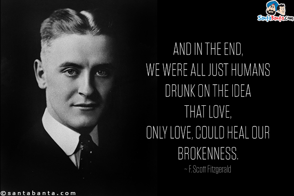 And in the end, we were all just humans drunk on the idea that love, only love, could heal our brokenness.