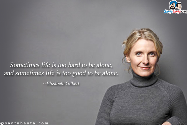 Sometimes life is too hard to be alone, and sometimes life is too good to be alone.