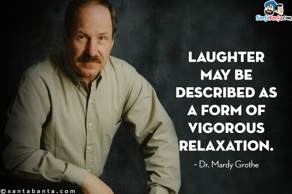 Laughter may be described as a form of vigorous relaxation.