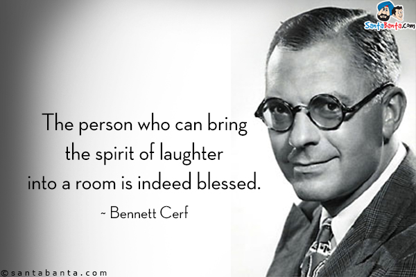 The person who can bring the spirit of laughter into a room is indeed blessed.