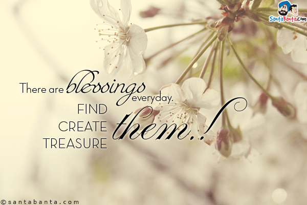 There are blessings everyday.<br/>
Find them.<br/>
Create them.<br/>
Treasure them!