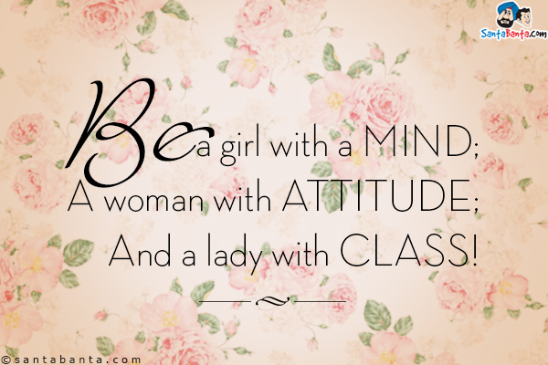 Be a girl with a mind;<br/>
A woman with attitude;<br/>
And a lady with class!