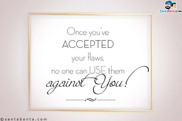 Once you've accepted your flaws, no one can use them against you!