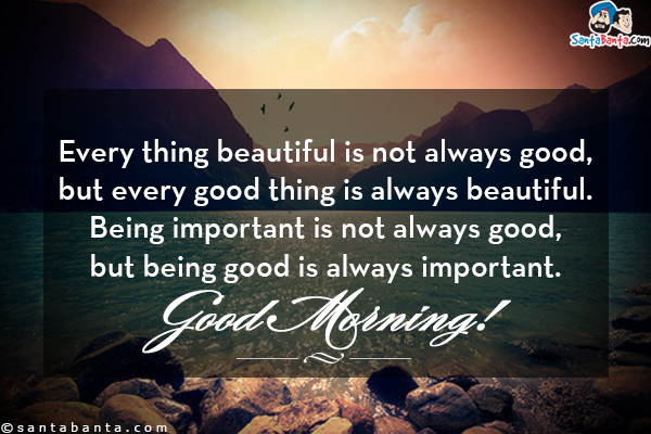 Every thing beautiful is not always good, but every good thing is always beautiful.<br/>
Being important is not always good, but being good is always important.<br/>
Good Morning!