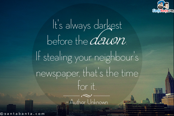 It's always darkest before the dawn. If stealing your neighbour's newspaper, that's the time for it.