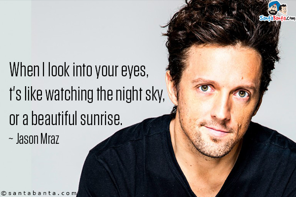 When I look into your eyes, it's like watching the night sky, or a beautiful sunrise.