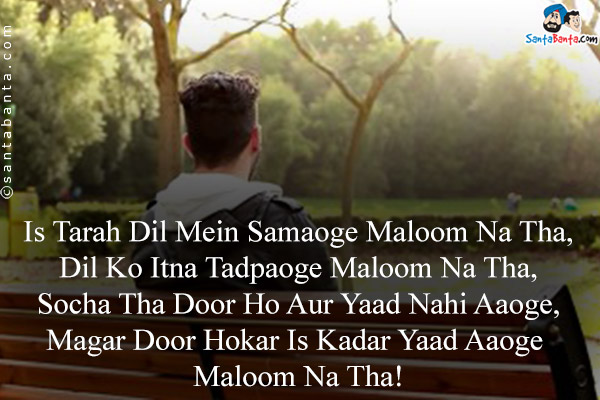 Is Tarah Dil Mein Samaoge Maloom Na Tha,<br/>
Dil Ko Itna Tadpaoge Maloom Na Tha,<br/>
Socha Tha Door Ho Aur Yaad Nahi Aaoge,<br/>
Magar Door Hokar Is Kadar Yaad Aaoge Maloom Na Tha!