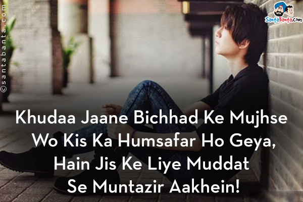 Khudaa Jaane Bichhad Ke Mujhse Wo Kis Ka Humsafar Ho Geya,<br/>
Hain Jis Ke Liye Muddat Se Muntazir Aakhein!