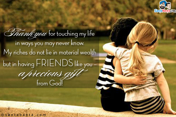 Thank you for touching my life in ways you may never know.<br/>
My riches do not lie in material wealth but in having friends like you - a precious gift from God!