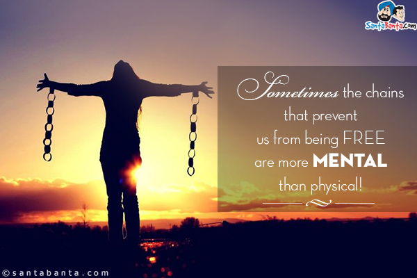 Sometimes the chains that prevent us from being free are more mental than physical!