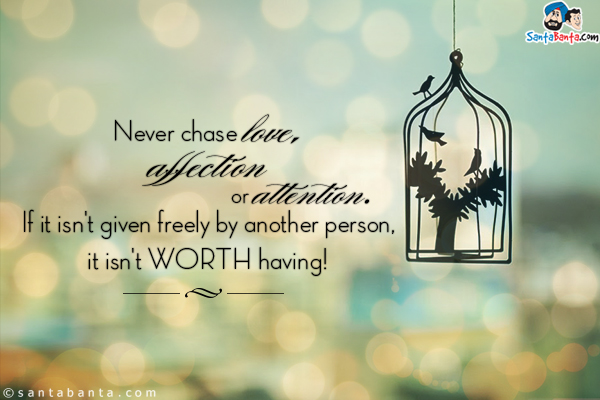 Never chase love, affection or attention. If it isn't given freely by another person, it isn't worth having!