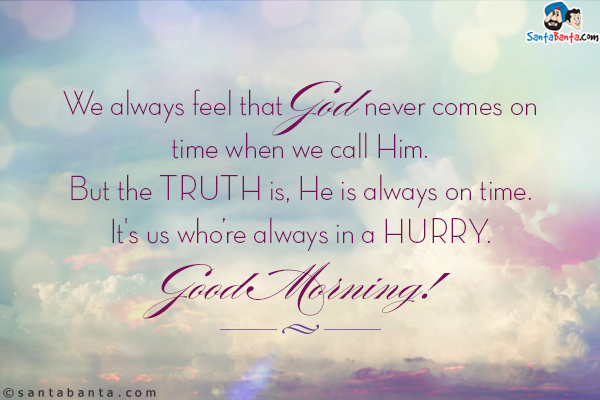 We always feel that God never comes on time when we call Him. But the truth is, He is always on time. It's us who're always in a hurry.<br/>
Good Morning!