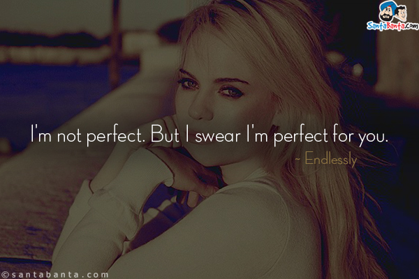 I'm not perfect. But I swear I'm perfect for you.