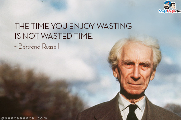 The time you enjoy wasting is not wasted time.