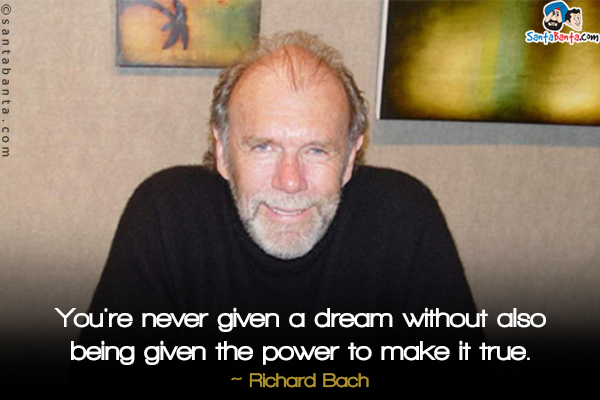 You're never given a dream without also being given the power to make it true.