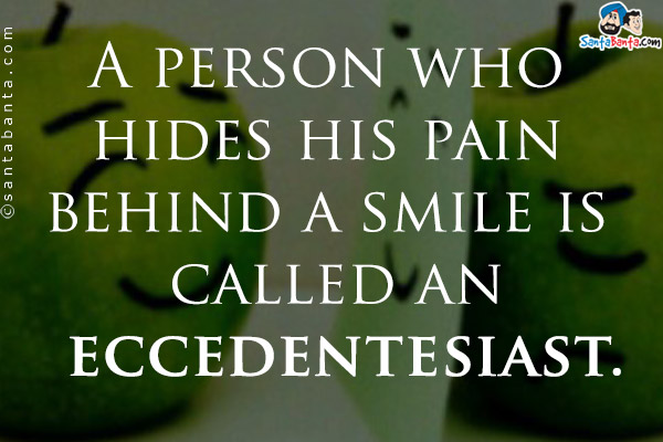 A person who hides his pain behind a smile is called an eccedentesiast.