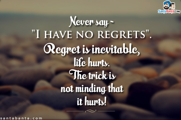 Never say - `I have no regrets`. Regret is inevitable, life hurts.<br/>
The trick is not minding that it hurts!