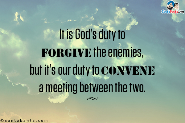 It is God's duty to forgive the enemies, but it's our duty to convene a meeting between the two.