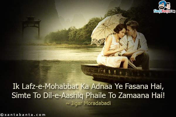 Ik Lafz-e-Mohabbat Ka Adnaa Ye Fasana Hai,<br/>
Simte To Dil-e-Aashiq Phaile To Zamaana Hai!