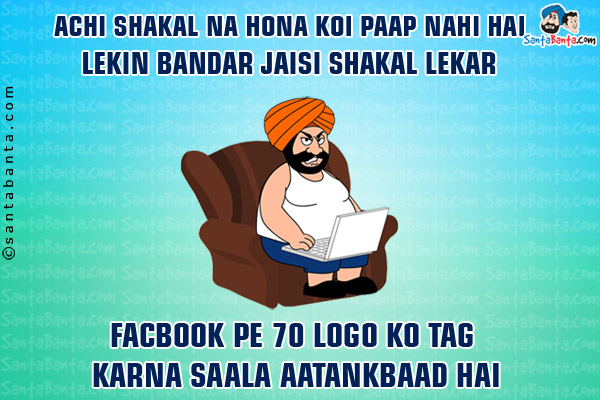 Achhi Shakal Na Hona Koi Paap Nahi Hai,<br/>
Lekin Bandar Jaisi Shakal Lekar Facebook Pe 70 Logo Ko Tag Karna,<br/>
Saala Aatankwaad Hai!