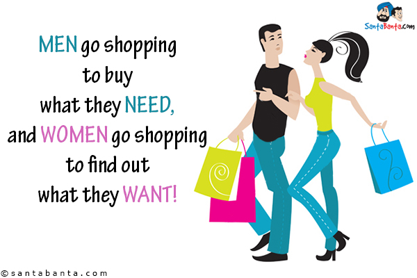 Men go shopping to buy what they need, and women go shopping to find out what they want!