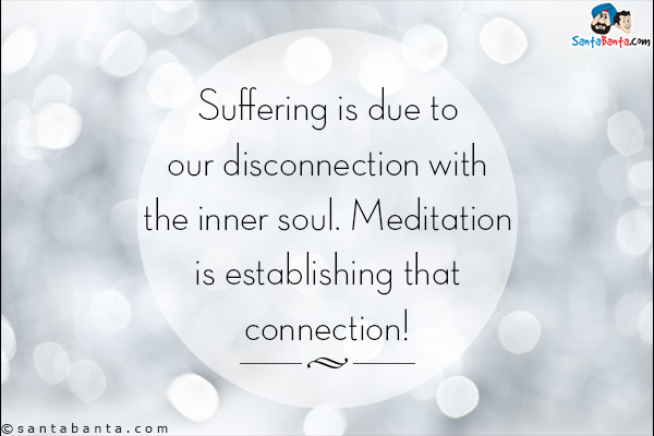 Suffering is due to our disconnection with the inner soul. Meditation is establishing that connection!