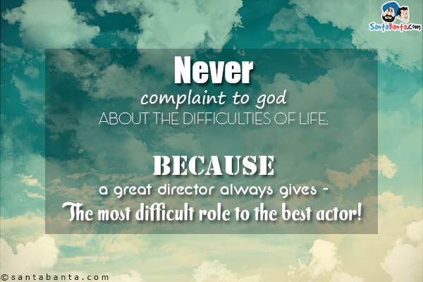 Never complaint to god about the difficulties of life;<br/>

Because a great director always gives - The most difficult role to the best actor!