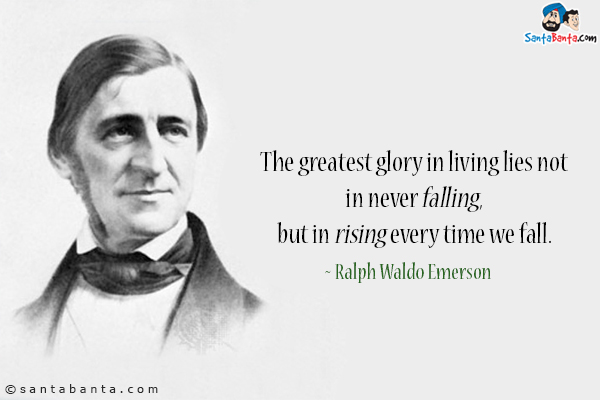 The greatest glory in living lies not in never falling, but in rising every time we fall.