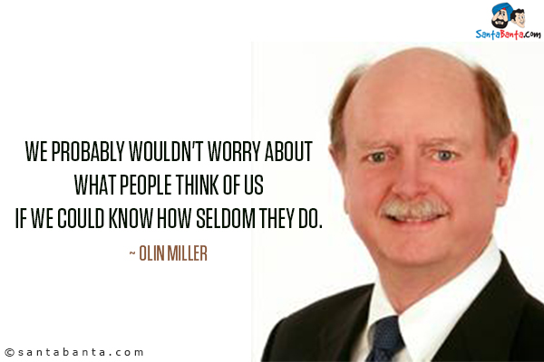 We probably wouldn't worry about what people think of us if we could know how seldom they do.