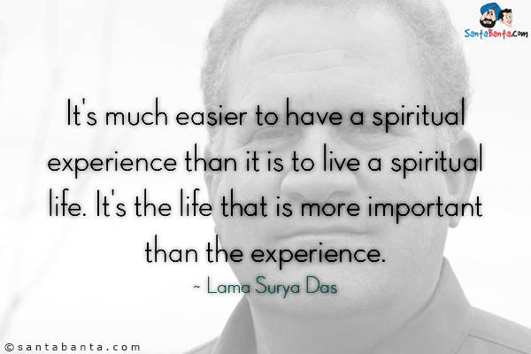 It's much easier to have a spiritual experience than it is to live a spiritual life. It's the life that is more important than the experience.