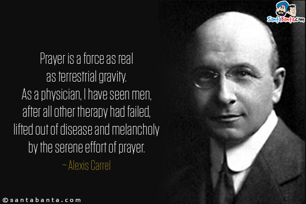 Prayer is a force as real as terrestrial gravity. As a physician, I have seen men, after all other therapy had failed, lifted out of disease and melancholy by the serene effort of prayer.