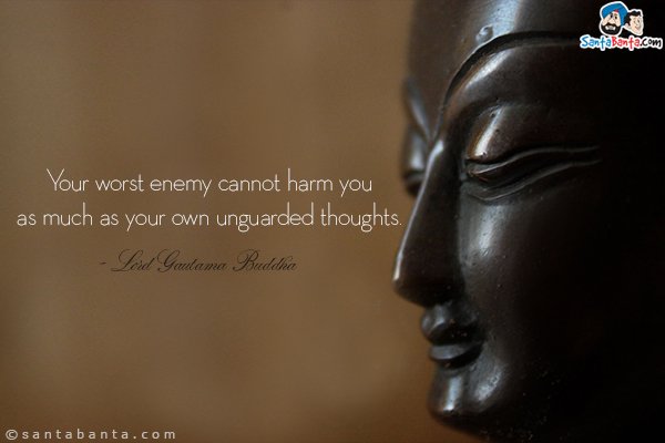 Your worst enemy cannot harm you as much as your own unguarded thoughts.