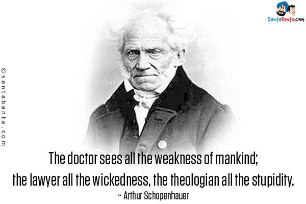 The doctor sees all the weakness of mankind; the lawyer all the wickedness, the theologian all the stupidity.