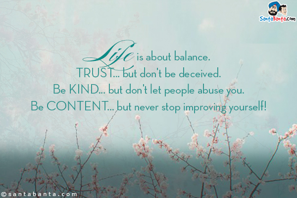 Life is about balance.<br/>
Trust... but don't be deceived.<br/>
Be kind... but don't let people abuse you.<br/>
Be content... but never stop improving yourself!