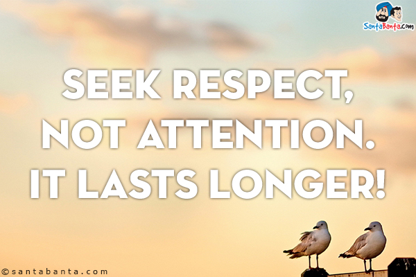 Seek respect, not attention. It lasts longer!