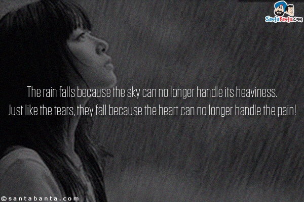 The rain falls because the sky can no longer handle its heaviness.<br/>
Just like the tears, they fall because the heart can no longer handle the pain!