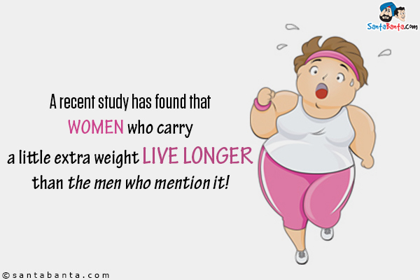 A recent study has found that women who carry a little extra weight live longer than the men who mention it!