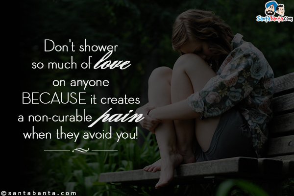 Don't shower so much of love on anyone because it creates a non-curable pain when they avoid you!