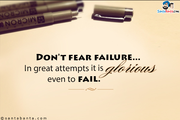 Don't fear failure... In great attempts it is glorious even to fail.