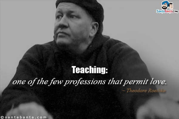 Teaching: one of the few professions that permit love.