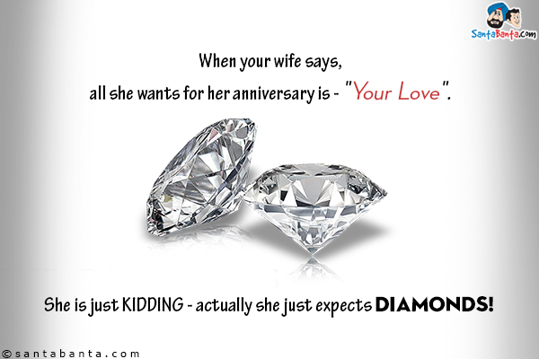 When your wife says, all she wants for her anniversary is - `Your Love`.<br/>
She is just kidding - actually she just expects Diamonds!