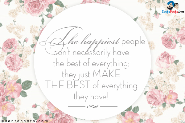 The happiest people don't necessarily have the best of everything; they just make the best of everything they have!