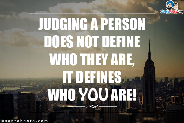 Judging a person does not define who they are, it defines who you are!