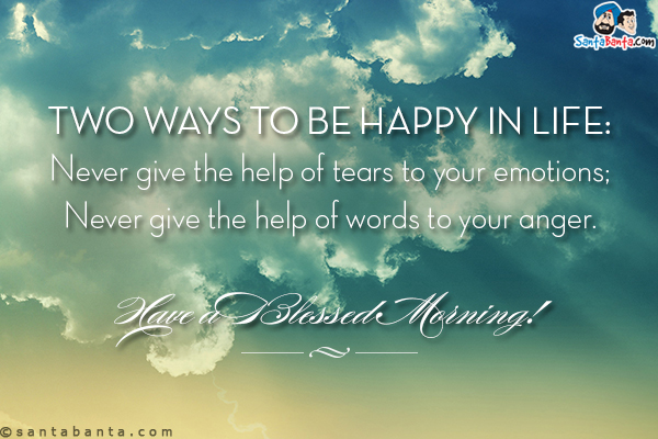 Two ways to be happy in life:<br/>
Never give the help of tears to your emotions;<br/>
Never give the help of words to your anger.<br/>
Have a Blessed Morning!