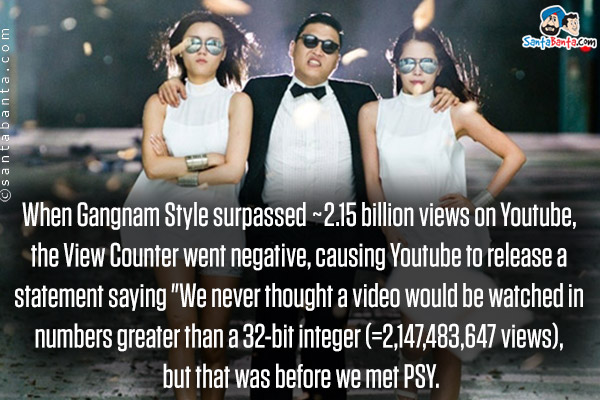 When Gangnam Style surpassed ~2.15 billion views on Youtube, the View Counter went negative, causing Youtube to release a statement saying `We never thought a video would be watched in numbers greater than a 32-bit integer (=2,147,483,647 views), but that was before we met PSY.