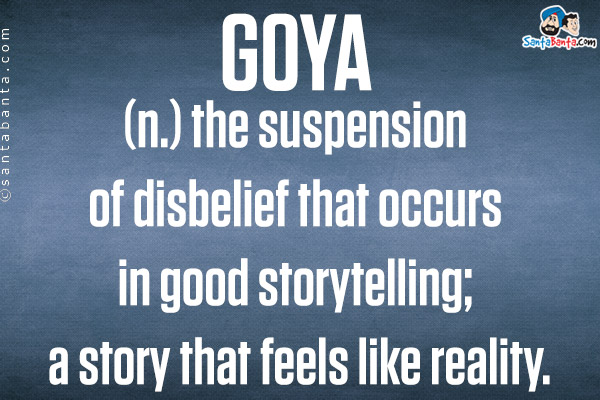 GOYA<br/>
(n.) the suspension of disbelief that occurs in good storytelling; a story that feels like reality.